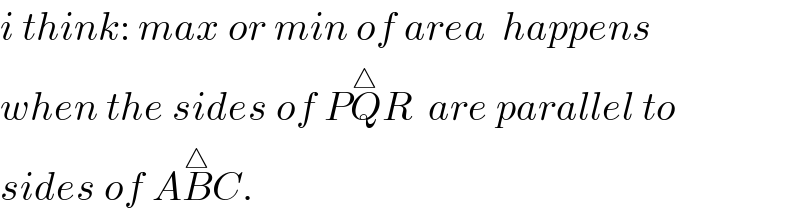 i think: max or min of area  happens  when the sides of PQ^△ R  are parallel to  sides of AB^△ C.  