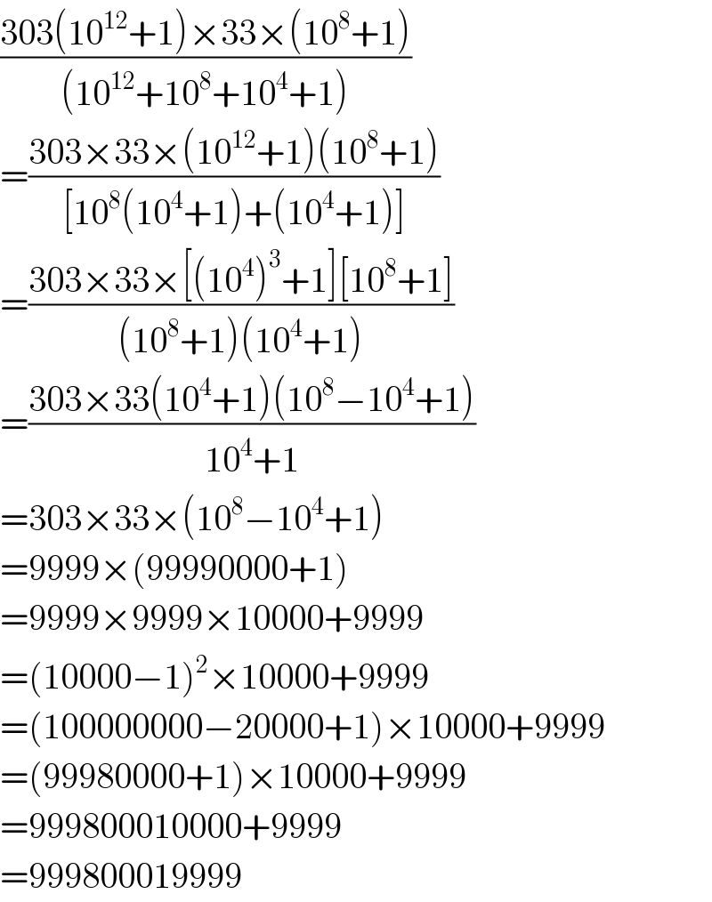 ((303(10^(12) +1)×33×(10^8 +1))/((10^(12) +10^8 +10^4 +1)))  =((303×33×(10^(12) +1)(10^8 +1))/([10^8 (10^4 +1)+(10^4 +1)]))  =((303×33×[(10^4 )^3 +1][10^8 +1])/((10^8 +1)(10^4 +1)))  =((303×33(10^4 +1)(10^8 −10^4 +1))/(10^4 +1))  =303×33×(10^8 −10^4 +1)  =9999×(99990000+1)  =9999×9999×10000+9999  =(10000−1)^2 ×10000+9999  =(100000000−20000+1)×10000+9999  =(99980000+1)×10000+9999  =999800010000+9999  =999800019999  