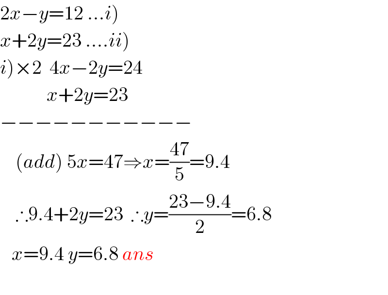 2x−y=12 ...i)  x+2y=23 ....ii)  i)×2  4x−2y=24              x+2y=23  −−−−−−−−−−−      (add) 5x=47⇒x=((47)/5)=9.4      ∴9.4+2y=23  ∴y=((23−9.4)/2)=6.8     x=9.4 y=6.8 ans    