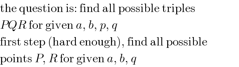 the question is: find all possible triples   PQR for given a, b, p, q  first step (hard enough), find all possible  points P, R for given a, b, q  