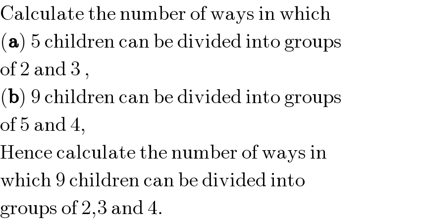 Calculate the number of ways in which  (a) 5 children can be divided into groups  of 2 and 3 ,  (b) 9 children can be divided into groups  of 5 and 4,  Hence calculate the number of ways in  which 9 children can be divided into  groups of 2,3 and 4.  