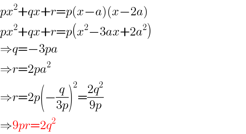 px^2 +qx+r=p(x−a)(x−2a)  px^2 +qx+r=p(x^2 −3ax+2a^2 )  ⇒q=−3pa  ⇒r=2pa^2   ⇒r=2p(−(q/(3p)))^2 =((2q^2 )/(9p))  ⇒9pr=2q^2   