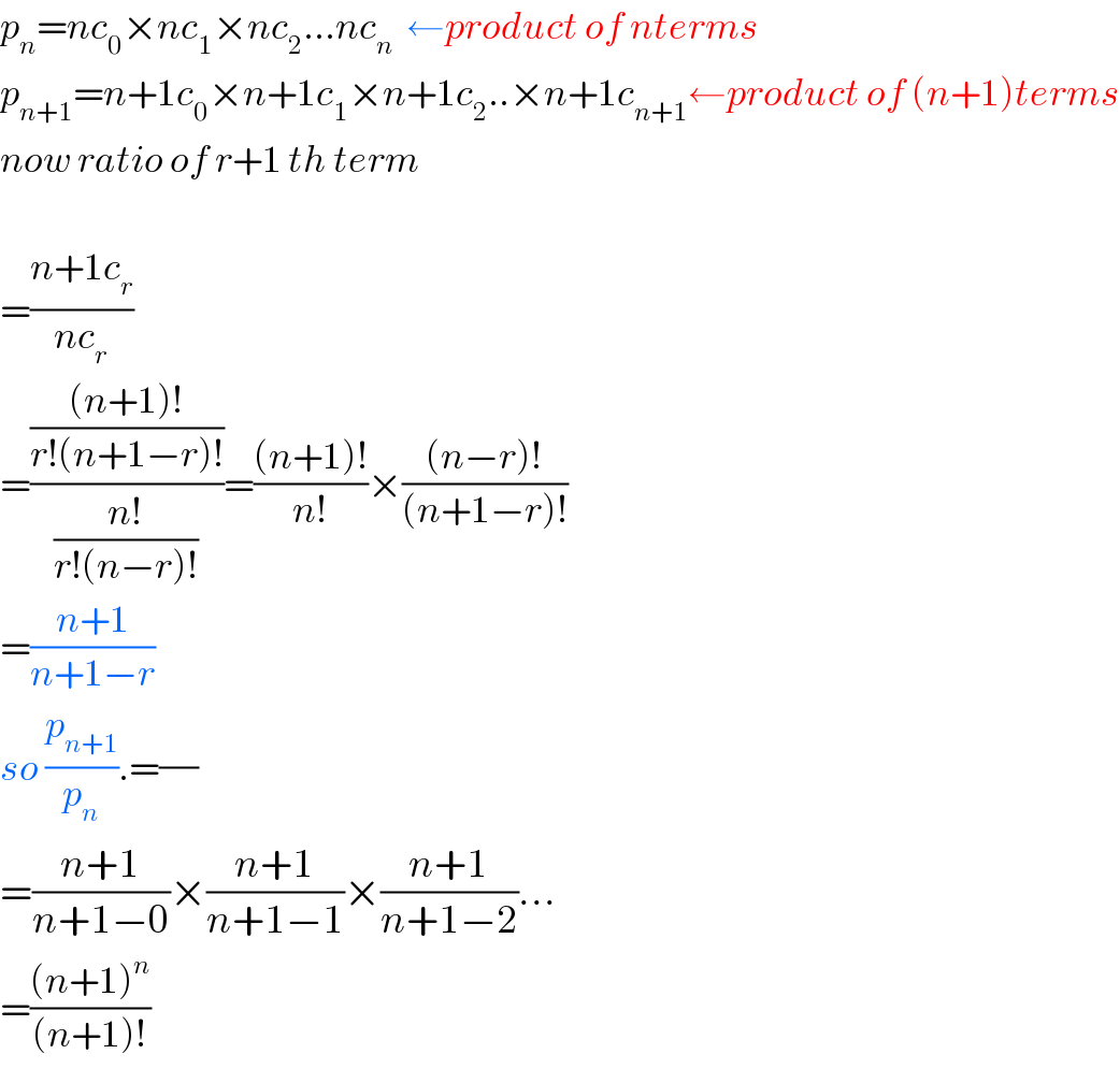 p_n =nc_0 ×nc_1 ×nc_2 ...nc_n   ←product of nterms  p_(n+1) =n+1c_0 ×n+1c_1 ×n+1c_2 ..×n+1c_(n+1) ←product of (n+1)terms  now ratio of r+1 th term    =((n+1c_r )/(nc_r ))  =((((n+1)!)/(r!(n+1−r)!))/((n!)/(r!(n−r)!)))=(((n+1)!)/(n!))×(((n−r)!)/((n+1−r)!))  =((n+1)/(n+1−r))  so (p_(n+1) /p_n ).=(/)  =((n+1)/(n+1−0))×((n+1)/(n+1−1))×((n+1)/(n+1−2))...  =(((n+1)^n )/((n+1)!))  
