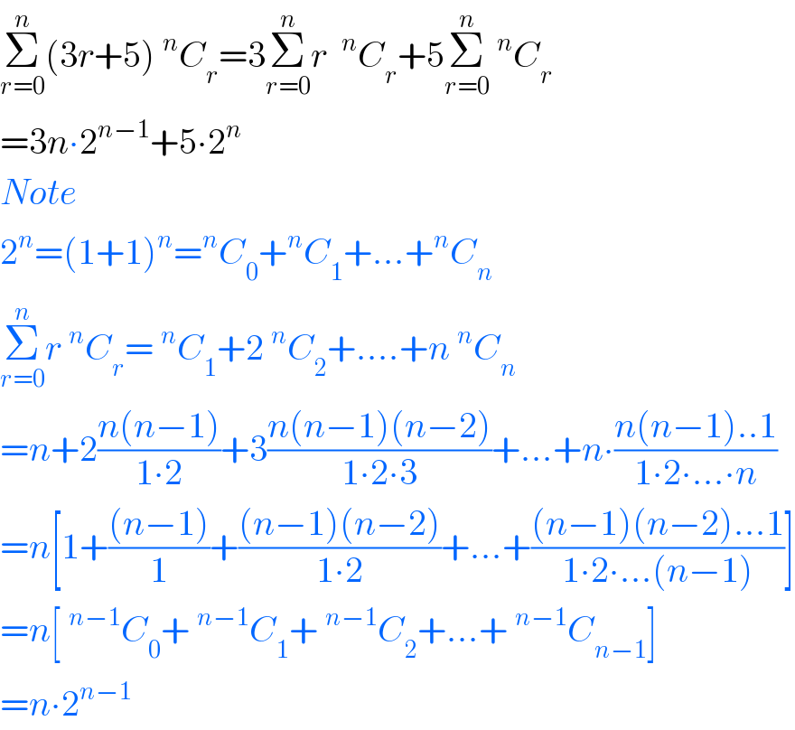 Σ_(r=0) ^n (3r+5)^n C_r =3Σ_(r=0) ^n r ^n C_r +5Σ_(r=0) ^n ^n C_r   =3n∙2^(n−1) +5∙2^n   Note  2^n =(1+1)^n =^n C_0 +^n C_1 +...+^n C_n   Σ_(r=0) ^n r^n C_r =^n C_1 +2^n C_2 +....+n^n C_n   =n+2((n(n−1))/(1∙2))+3((n(n−1)(n−2))/(1∙2∙3))+...+n∙((n(n−1)..1)/(1∙2∙...∙n))  =n[1+(((n−1))/1)+(((n−1)(n−2))/(1∙2))+...+(((n−1)(n−2)...1)/(1∙2∙...(n−1)))]  =n[^(n−1) C_0 +^(n−1) C_1 +^(n−1) C_2 +...+^(n−1) C_(n−1) ]  =n∙2^(n−1)   