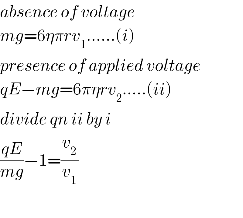 absence of voltage  mg=6ηπrv_1 ......(i)  presence of applied voltage  qE−mg=6πηrv_2 .....(ii)  divide qn ii by i  ((qE)/(mg))−1=(v_2 /v_1 )    