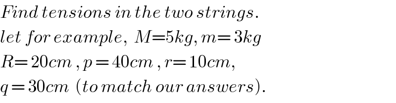 Find tensions in the two strings.  let for example,  M=5kg, m= 3kg  R= 20cm , p = 40cm , r= 10cm,  q = 30cm  (to match our answers).  