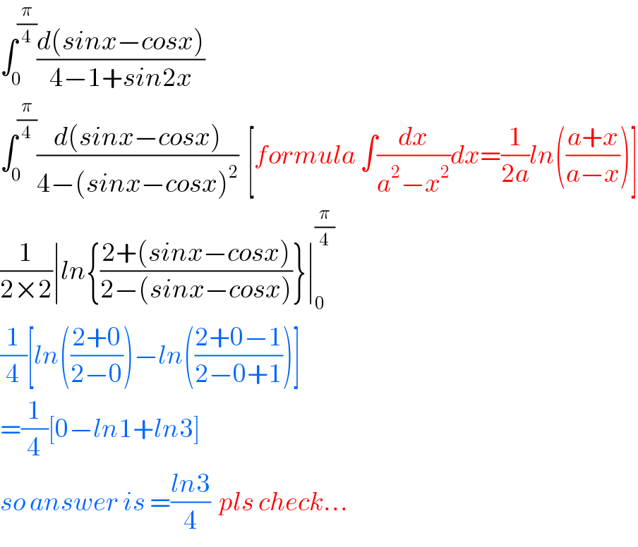 ∫_0 ^(π/4) ((d(sinx−cosx))/(4−1+sin2x))  ∫_0 ^(π/4) ((d(sinx−cosx))/(4−(sinx−cosx)^2 ))  [formula ∫(dx/(a^2 −x^2 ))dx=(1/(2a))ln(((a+x)/(a−x)))]  (1/(2×2))∣ln{((2+(sinx−cosx))/(2−(sinx−cosx)))}∣_0 ^(π/4)   (1/4)[ln(((2+0)/(2−0)))−ln(((2+0−1)/(2−0+1)))]  =(1/4)[0−ln1+ln3]  so answer is =((ln3)/4)  pls check...  