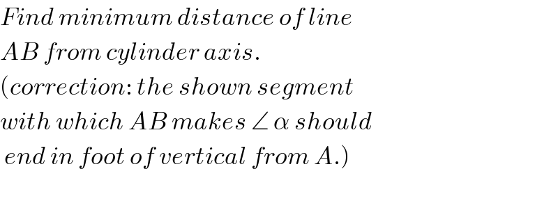 Find minimum distance of line  AB from cylinder axis.  (correction: the shown segment  with which AB makes ∠ α should   end in foot of vertical from A.)    