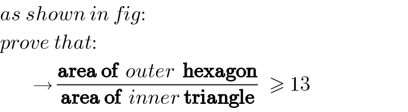 as shown in fig:  prove that:          → ((area of  outer  hexagon)/(area of  inner triangle))   ≥ 13  