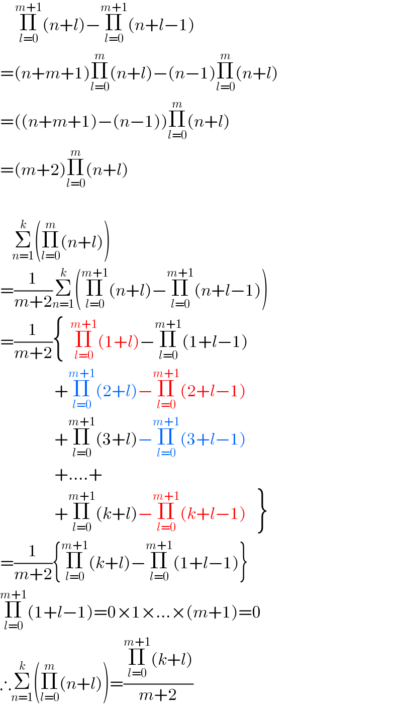      Π_(l=0) ^(m+1) (n+l)−Π_(l=0) ^(m+1) (n+l−1)  =(n+m+1)Π_(l=0) ^m (n+l)−(n−1)Π_(l=0) ^m (n+l)  =((n+m+1)−(n−1))Π_(l=0) ^m (n+l)  =(m+2)Π_(l=0) ^m (n+l)        Σ_(n=1) ^k (Π_(l=0) ^m (n+l))  =(1/(m+2))Σ_(n=1) ^k (Π_(l=0) ^(m+1) (n+l)−Π_(l=0) ^(m+1) (n+l−1))  =(1/(m+2)) { (),() :}Π_(l=0) ^(m+1) (1+l)−Π_(l=0) ^(m+1) (1+l−1)                    +Π_(l=0) ^(m+1) (2+l)−Π_(l=0) ^(m+1) (2+l−1)                    +Π_(l=0) ^(m+1) (3+l)−Π_(l=0) ^(m+1) (3+l−1)                    +....+                    +Π_(l=0) ^(m+1) (k+l)−Π_(l=0) ^(m+1) (k+l−1) {: (),() }  =(1/(m+2)){Π_(l=0) ^(m+1) (k+l)−Π_(l=0) ^(m+1) (1+l−1)}  Π_(l=0) ^(m+1) (1+l−1)=0×1×...×(m+1)=0  ∴Σ_(n=1) ^k (Π_(l=0) ^m (n+l))=((Π_(l=0) ^(m+1) (k+l))/(m+2))  