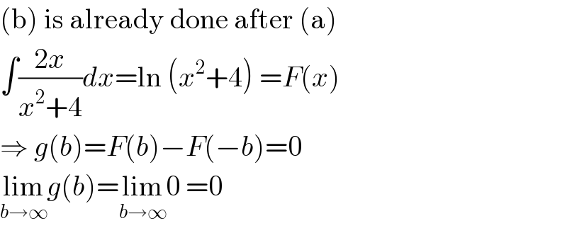 (b) is already done after (a)  ∫((2x)/(x^2 +4))dx=ln (x^2 +4) =F(x)  ⇒ g(b)=F(b)−F(−b)=0  lim_(b→∞) g(b)=lim_(b→∞) 0 =0  