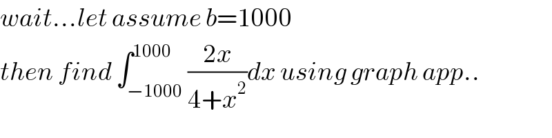 wait...let assume b=1000  then find ∫_(−1000) ^(1000) ((2x)/(4+x^2 ))dx using graph app..  