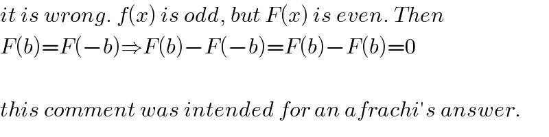 it is wrong. f(x) is odd, but F(x) is even. Then  F(b)=F(−b)⇒F(b)−F(−b)=F(b)−F(b)=0    this comment was intended for an afrachi′s answer.  