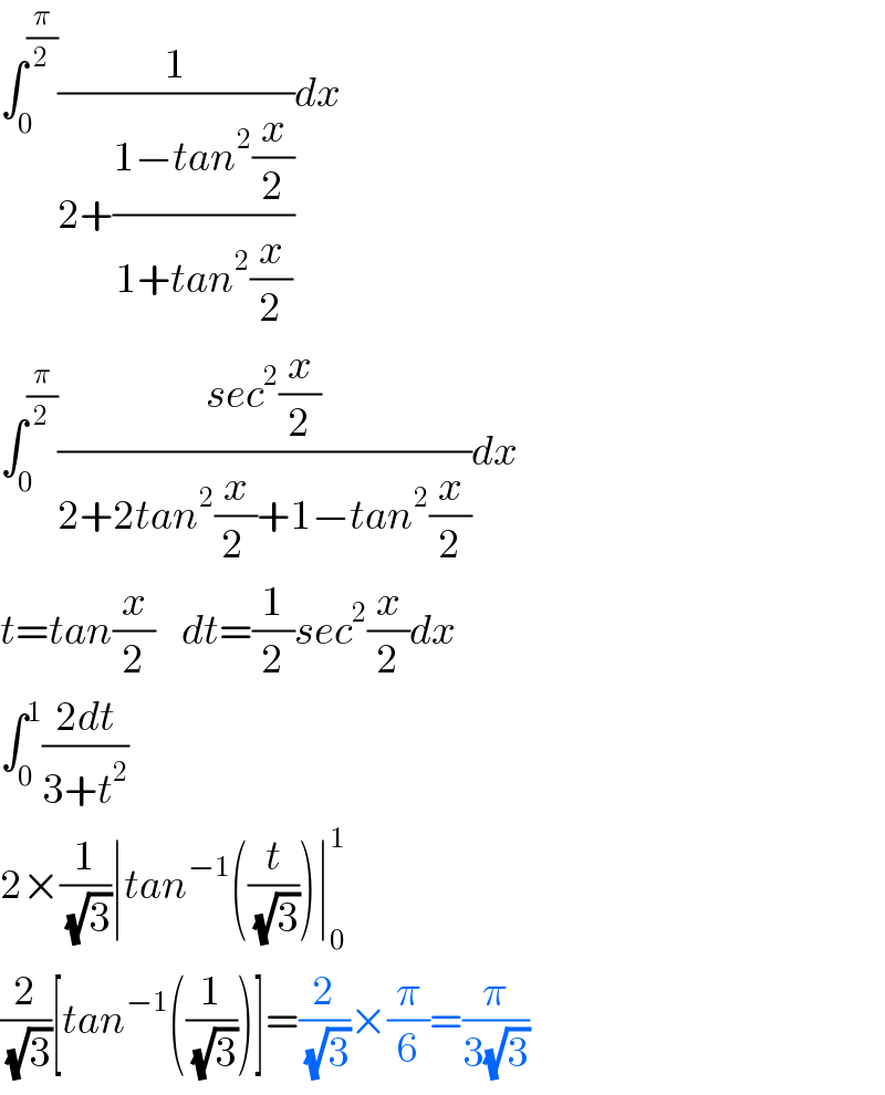 ∫_0 ^(π/2) (1/(2+((1−tan^2 (x/2))/(1+tan^2 (x/2)))))dx  ∫_0 ^(π/2) ((sec^2 (x/2))/(2+2tan^2 (x/(2 ))+1−tan^2 (x/2)))dx  t=tan(x/2)    dt=(1/2)sec^2 (x/2)dx  ∫_0 ^1 ((2dt)/(3+t^2 ))  2×(1/(√3))∣tan^(−1) ((t/(√3)))∣_0 ^1   (2/(√3))[tan^(−1) ((1/(√3)))]=(2/(√3))×(π/6)=(π/(3(√3)))  