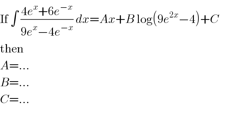 If ∫ ((4e^x +6e^(−x) )/(9e^x −4e^(−x) )) dx=Ax+B log(9e^(2x) −4)+C  then  A=...  B=...  C=...  
