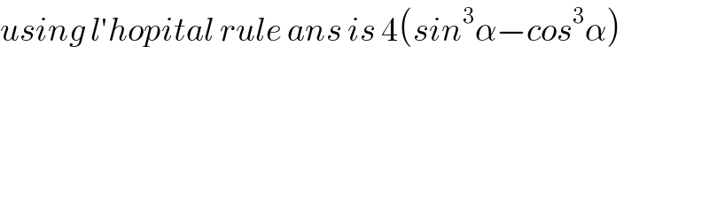using l′hopital rule ans is 4(sin^3 α−cos^3 α)        