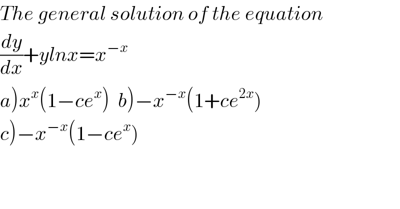 The general solution of the equation  (dy/dx)+ylnx=x^(−x)   a)x^x (1−ce^x )  b)−x^(−x) (1+ce^(2x) )  c)−x^(−x) (1−ce^x )  
