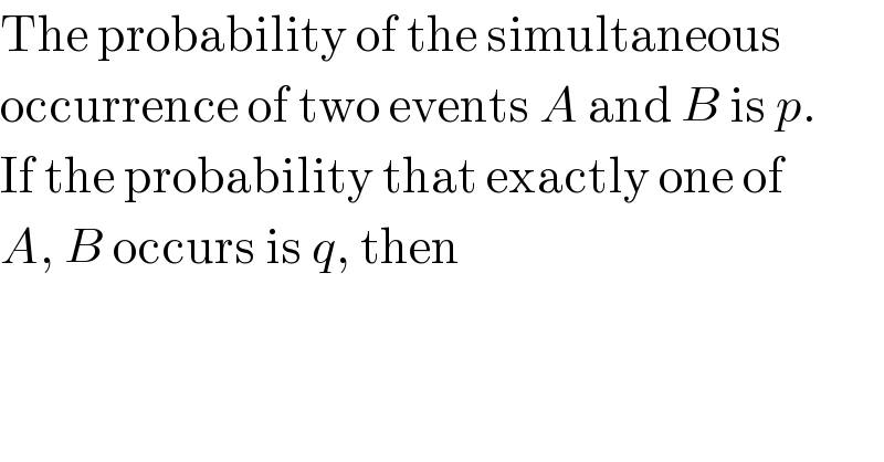 The probability of the simultaneous  occurrence of two events A and B is p.  If the probability that exactly one of  A, B occurs is q, then  