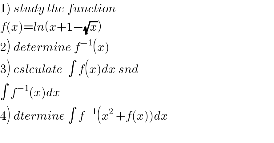 1) study the function  f(x)=ln(x+1−(√x))  2) determine f^(−1) (x)  3) cslculate  ∫ f(x)dx snd  ∫ f^(−1) (x)dx  4) dtermine ∫ f^(−1) (x^2  +f(x))dx    