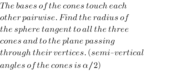 The bases of the cones touch each  other pairwise. Find the radius of  the sphere tangent to all the three  cones and to the plane passing  through their vertices. (semi-vertical  angles of the cones is α/2)  