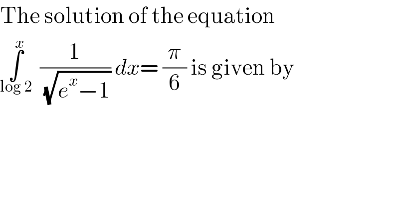 The solution of the equation   ∫_(log 2) ^x   (1/(√(e^x −1))) dx= (π/6) is given by  