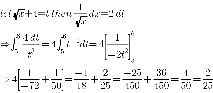 let (√x)+4=t then (1/( (√x))) dx=2 dt  ⇒∫_(5   ) ^6 ((4 dt)/t^3 ) = 4∫_5 ^6 t^(−3) dt= 4[(1/(−2t^2 ))]_5 ^6   ⇒ 4[(1/(−72)) + (1/(50))]= ((−1)/(18)) + (2/(25)) = ((−25)/(450)) + ((36)/(450)) = (4/(50)) = (2/(25))  