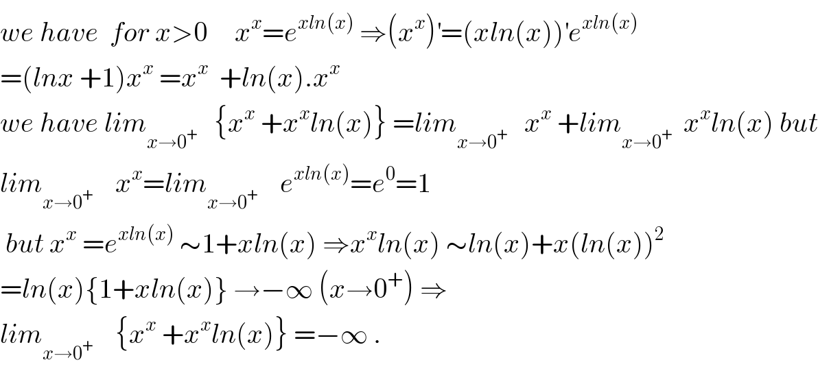 we have  for x>0     x^x =e^(xln(x))  ⇒(x^x )^′ =(xln(x))^′ e^(xln(x))   =(lnx +1)x^x  =x^x   +ln(x).x^x   we have lim_(x→0^+ )    {x^x  +x^x ln(x)} =lim_(x→0^+ )    x^x  +lim_(x→0^+ )   x^x ln(x) but  lim_(x→0^+ )     x^x =lim_(x→0^+ )     e^(xln(x)) =e^0 =1   but x^x  =e^(xln(x))  ∼1+xln(x) ⇒x^x ln(x) ∼ln(x)+x(ln(x))^2   =ln(x){1+xln(x)} →−∞ (x→0^+ ) ⇒  lim_(x→0^+ )     {x^x  +x^x ln(x)} =−∞ .  