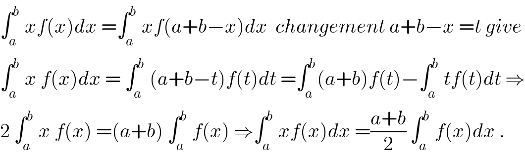 ∫_a ^b  xf(x)dx =∫_a ^b  xf(a+b−x)dx  changement a+b−x =t give  ∫_a ^b  x f(x)dx = ∫_a ^b  (a+b−t)f(t)dt =∫_a ^b (a+b)f(t)−∫_a ^b  tf(t)dt ⇒  2 ∫_a ^b  x f(x) =(a+b) ∫_a ^b  f(x) ⇒∫_a ^b  xf(x)dx =((a+b)/2) ∫_a ^b  f(x)dx .  