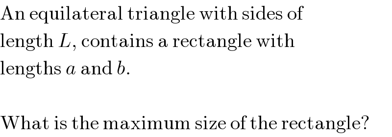 An equilateral triangle with sides of  length L, contains a rectangle with  lengths a and b.    What is the maximum size of the rectangle?  