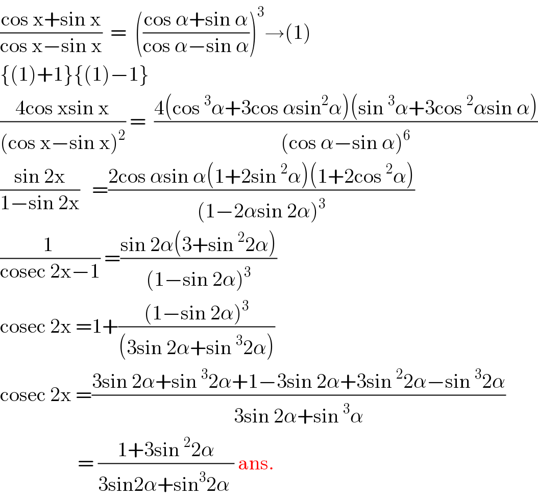 ((cos x+sin x)/(cos x−sin x))  =  (((cos α+sin α)/(cos α−sin α)))^3 →(1)  {(1)+1}{(1)−1}  ((4cos xsin x)/((cos x−sin x)^2 )) =  ((4(cos^3 α+3cos αsin^2 α)(sin^3 α+3cos^2 αsin α))/((cos α−sin α)^6 ))  ((sin 2x)/(1−sin 2x))   =((2cos αsin α(1+2sin^2 α)(1+2cos^2 α))/((1−2αsin 2α)^3 ))  ((1 )/(cosec 2x−1)) =((sin 2α(3+sin^2 2α))/((1−sin 2α)^3 ))  cosec 2x =1+(((1−sin 2α)^3 )/((3sin 2α+sin^3 2α)))  cosec 2x =((3sin 2α+sin^3 2α+1−3sin 2α+3sin^2 2α−sin^3 2α)/(3sin 2α+sin^3 α))                     = ((1+3sin^2 2α)/(3sin2α+sin^3 2α )) ans.  