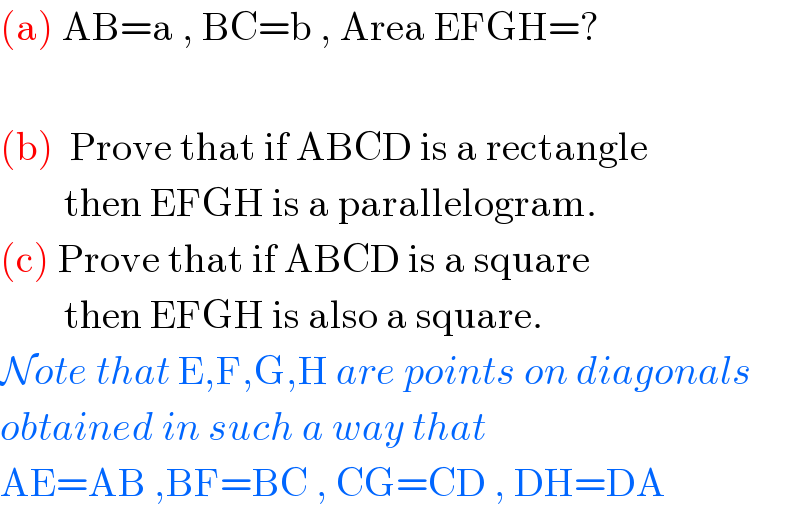 (a) AB=a , BC=b , Area EFGH=?    (b)  Prove that if ABCD is a rectangle           then EFGH is a parallelogram.  (c) Prove that if ABCD is a square          then EFGH is also a square.  Note that E,F,G,H are points on diagonals  obtained in such a way that  AE=AB ,BF=BC , CG=CD , DH=DA  