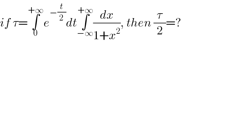 if τ=∫_0 ^(+∞) e^(−(t/2)) dt∫_(−∞) ^(+∞) (dx/(1+x^2 )), then (τ/2)=?  