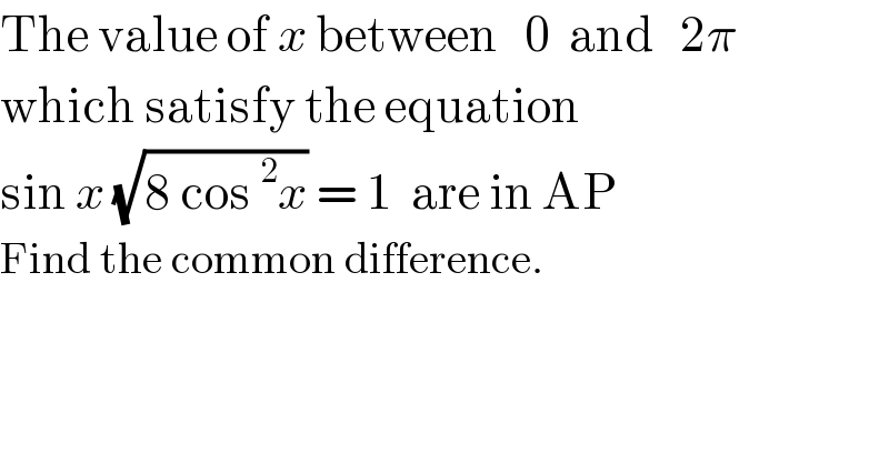 The value of x between   0  and   2π   which satisfy the equation   sin x (√(8 cos^2 x)) = 1  are in AP   Find the common difference.  