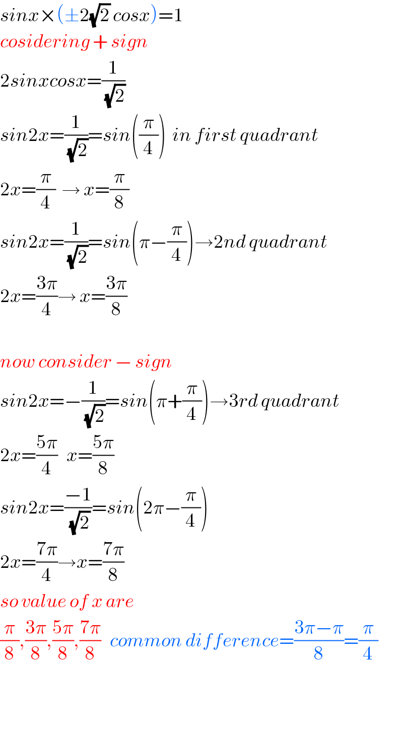 sinx×(±2(√2) cosx)=1  cosidering + sign  2sinxcosx=(1/(√2))  sin2x=(1/(√2))=sin((π/4))  in first quadrant  2x=(π/4)  → x=(π/8)  sin2x=(1/(√2))=sin(π−(π/4))→2nd quadrant  2x=((3π)/4)→ x=((3π)/8)    now consider − sign  sin2x=−(1/(√2))=sin(π+(π/4))→3rd quadrant  2x=((5π)/4)   x=((5π)/8)  sin2x=((−1)/(√2))=sin(2π−(π/4))  2x=((7π)/4)→x=((7π)/8)  so value of x are  (π/8),((3π)/8),((5π)/8),((7π)/8)   common difference=((3π−π)/8)=(π/4)      