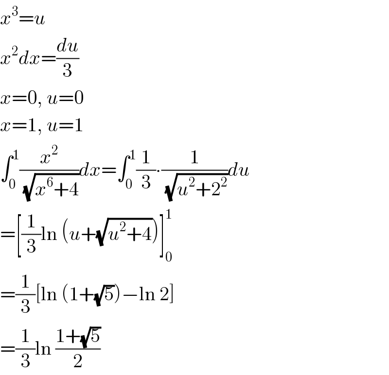 x^3 =u  x^2 dx=(du/3)  x=0, u=0  x=1, u=1  ∫_0 ^1 (x^2 /(√(x^6 +4)))dx=∫_0 ^1 (1/3)∙(1/(√(u^2 +2^2 )))du  =[(1/3)ln (u+(√(u^2 +4)))]_0 ^1   =(1/3)[ln (1+(√5))−ln 2]  =(1/3)ln ((1+(√5))/2)  