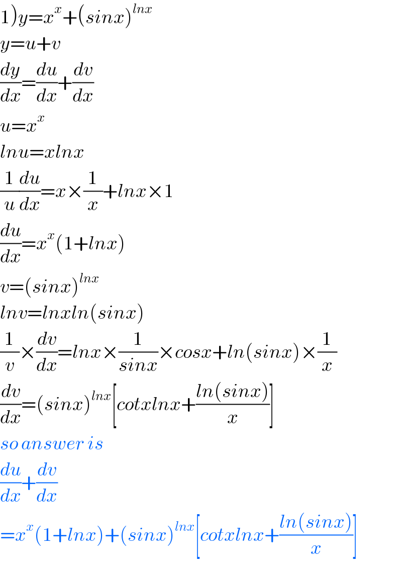 1)y=x^x +(sinx)^(lnx)   y=u+v  (dy/dx)=(du/dx)+(dv/dx)  u=x^x   lnu=xlnx  (1/u)(du/dx)=x×(1/x)+lnx×1  (du/dx)=x^x (1+lnx)  v=(sinx)^(lnx)   lnv=lnxln(sinx)  (1/v)×(dv/dx)=lnx×(1/(sinx))×cosx+ln(sinx)×(1/x)  (dv/dx)=(sinx)^(lnx) [cotxlnx+((ln(sinx))/x)]  so answer is  (du/dx)+(dv/dx)  =x^x (1+lnx)+(sinx)^(lnx) [cotxlnx+((ln(sinx))/x)]  