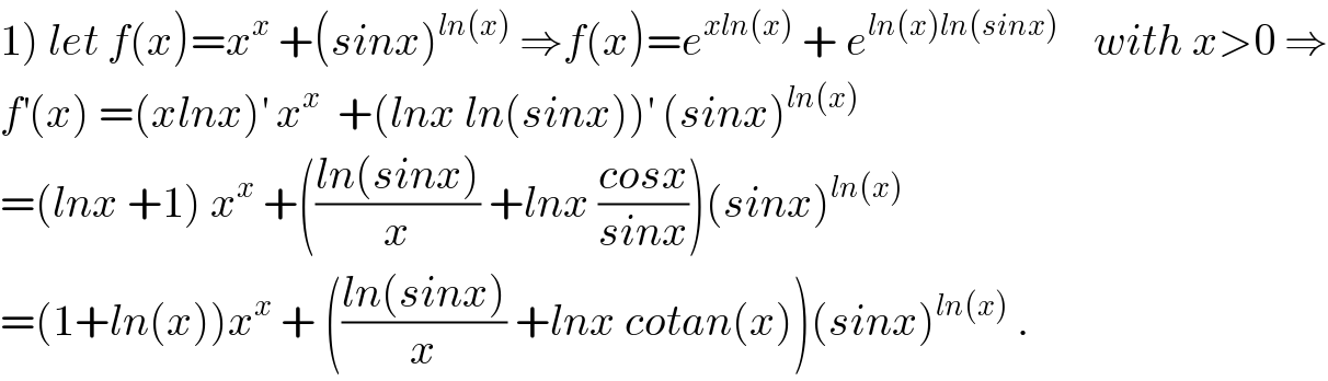 1) let f(x)=x^x  +(sinx)^(ln(x))  ⇒f(x)=e^(xln(x))  + e^(ln(x)ln(sinx))     with x>0 ⇒  f^′ (x) =(xlnx)^′  x^x   +(lnx ln(sinx))^′  (sinx)^(ln(x))   =(lnx +1) x^x  +(((ln(sinx))/x) +lnx ((cosx)/(sinx)))(sinx)^(ln(x))   =(1+ln(x))x^x  + (((ln(sinx))/x) +lnx cotan(x))(sinx)^(ln(x))  .  