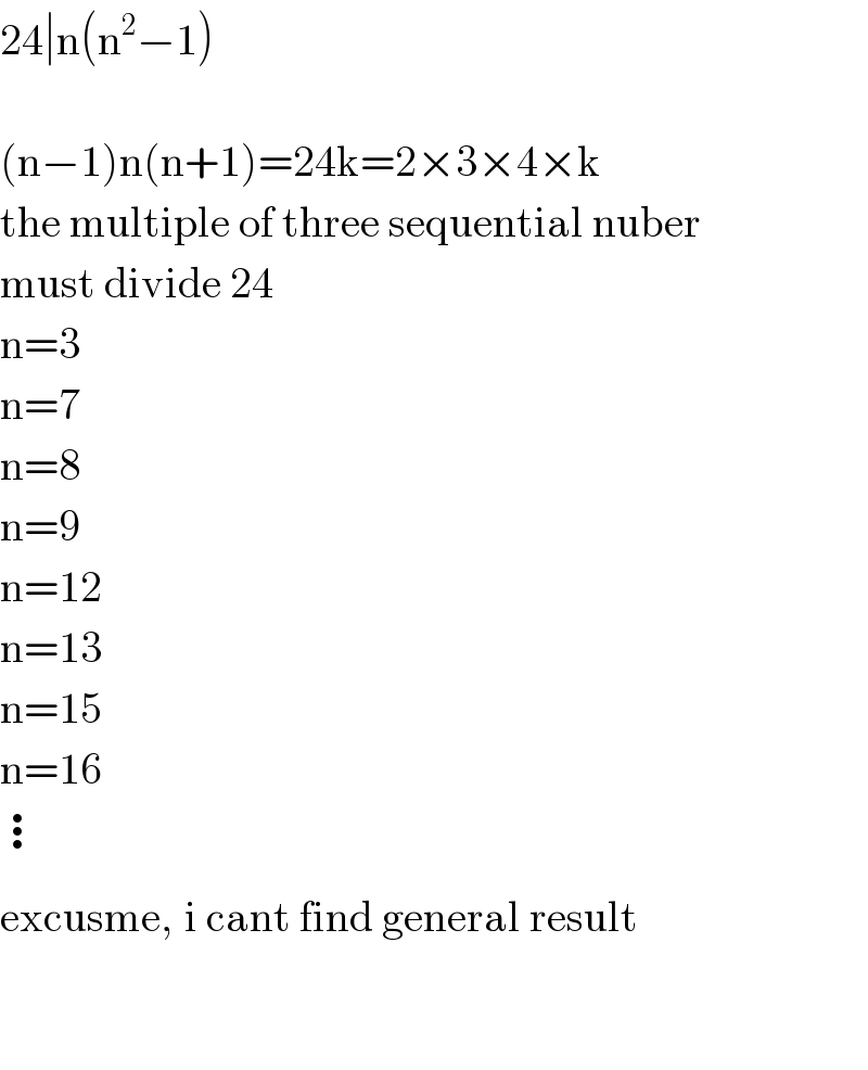 24∣n(n^2 −1)    (n−1)n(n+1)=24k=2×3×4×k  the multiple of three sequential nuber   must divide 24  n=3  n=7  n=8  n=9  n=12  n=13  n=15  n=16  ⋮  excusme, ^ i cant find general result      