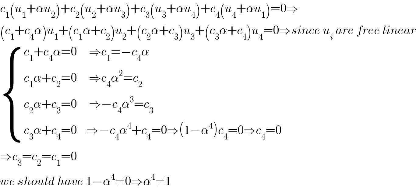c_1 (u_1 +αu_2 )+c_2 (u_2 +αu_3 )+c_3 (u_3 +αu_4 )+c_4 (u_4 +αu_1 )=0⇒  (c_1 +c_4 α)u_1 +(c_1 α+c_2 )u_2 +(c_2 α+c_3 )u_3 +(c_3 α+c_4 )u_4 =0⇒since u_i  are free linear   { ((c_1 +c_4 α=0     ⇒c_1 =−c_4 α)),((c_1 α+c_2 =0     ⇒c_4 α^2 =c_2 )),((c_2 α+c_3 =0     ⇒−c_4 α^3 =c_3 )),((c_3 α+c_4 =0    ⇒−c_4 α^4 +c_4 =0⇒(1−α^4 )c_4 =0⇒c_4 =0)) :}  ⇒c_3 =c_2 =c_1 =0  we should have 1−α^4 ≠0⇒α^4 ≠1  