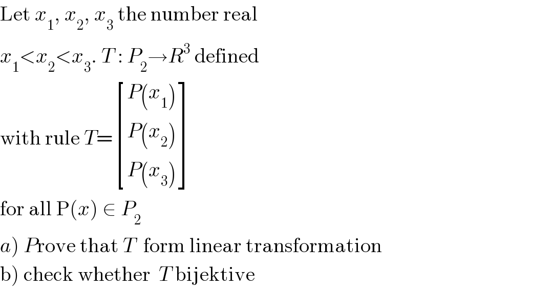 Let x_1 , x_2 , x_3  the number real  x_1 <x_2 <x_3 . T : P_2 →R^3  defined  with rule T= [((P(x_1 ))),((P(x_2 ))),((P(x_3 ))) ]  for all P(x) ∈ P_2   a) Prove that T  form linear transformation  b) check whether  T bijektive  