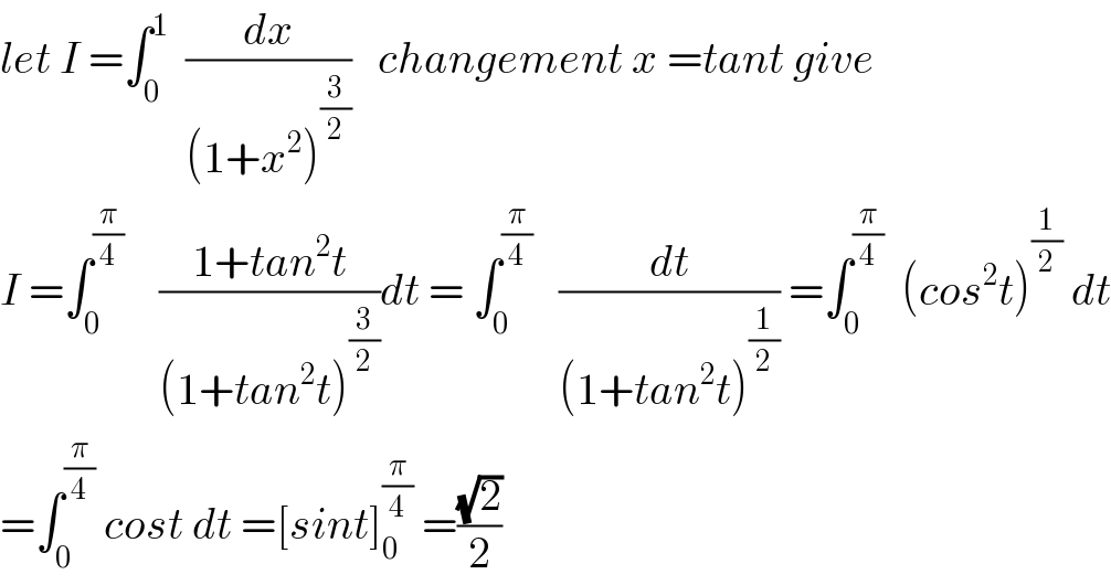 let I =∫_0 ^1   (dx/((1+x^2 )^(3/2) ))   changement x =tant give   I =∫_0 ^(π/4)     ((1+tan^2 t)/((1+tan^2 t)^(3/2) ))dt = ∫_0 ^(π/4)    (dt/((1+tan^2 t)^(1/2) )) =∫_0 ^(π/4)   (cos^2 t)^(1/2)  dt  =∫_0 ^(π/4)  cost dt =[sint]_0 ^(π/4)  =((√2)/2)  