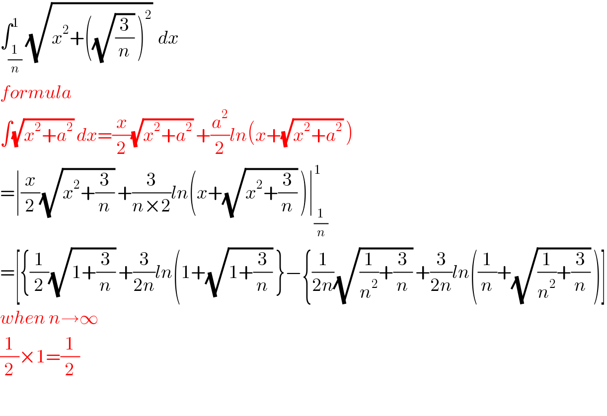 ∫_(1/n) ^1 (√(x^2 +((√(3/n)) )^2 ))  dx  formula  ∫(√(x^2 +a^2 )) dx=(x/2)(√(x^2 +a^2 )) +(a^2 /2)ln(x+(√(x^2 +a^2 )) )  =∣(x/2)(√(x^2 +(3/n))) +(3/(n×2))ln(x+(√(x^2 +(3/n))) )∣_(1/n) ^1   =[{(1/2)(√(1+(3/n))) +(3/(2n))ln(1+(√(1+(3/n))) }−{(1/(2n))(√((1/n^2 )+(3/n))) +(3/(2n))ln((1/n)+(√((1/n^2 )+(3/n))) )]  when n→∞  (1/2)×1=(1/2)    