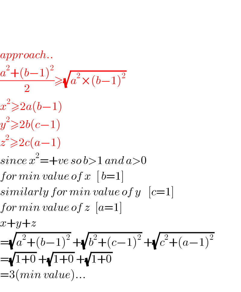       approach..  ((a^2 +(b−1)^2 )/2)≥(√(a^2 ×(b−1)^2 ))   x^2 ≥2a(b−1)  y^2 ≥2b(c−1)  z^2 ≥2c(a−1)  since x^2 =+ve so b>1 and a>0  for min value of x   [ b=1]  similarly for min value of y    [c=1]  for min value of z   [a=1]  x+y+z  =(√(a^2 +(b−1)^2 )) +(√(b^2 +(c−1)^2 )) +(√(c^2 +(a−1)^2 ))   =(√(1+0)) +(√(1+0)) +(√(1+0))   =3(min value)...  