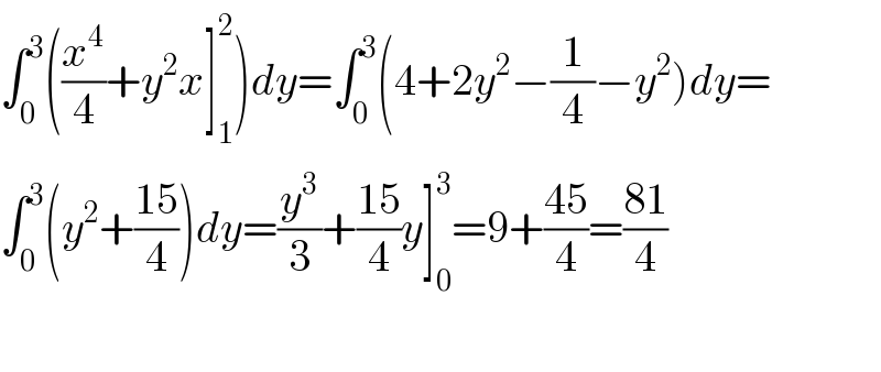∫_0 ^3 ((x^4 /4)+y^2 x]_1 ^2 )dy=∫_0 ^3 (4+2y^2 −(1/4)−y^2 )dy=  ∫_0 ^3 (y^2 +((15)/4))dy=(y^3 /3)+((15)/4)y]_0 ^3 =9+((45)/4)=((81)/4)    