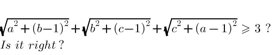   (√(a^2  + (b−1)^2 )) + (√(b^2  + (c−1)^2 )) + (√(c^2  + (a − 1)^2 ))  ≥  3  ?  Is  it  right ?  