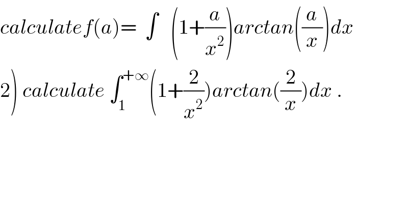 calculatef(a)=  ∫   (1+(a/x^2 ))arctan((a/x))dx  2) calculate ∫_1 ^(+∞) (1+(2/x^2 ))arctan((2/x))dx .  