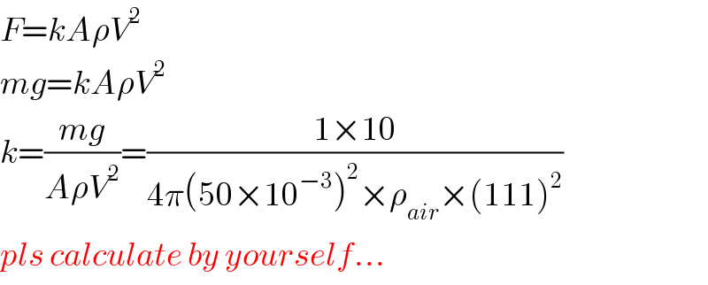 F=kAρV^2   mg=kAρV^2   k=((mg)/(AρV^2 ))=((1×10)/(4π(50×10^(−3) )^2 ×ρ_(air) ×(111)^2 ))  pls calculate by yourself...  