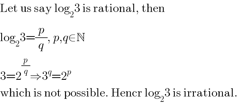 Let us say log_2 3 is rational, then  log_2 3=(p/q), p,q∈N  3=2^(p/q) ⇒3^q =2^p   which is not possible. Hencr log_2 3 is irrational.  