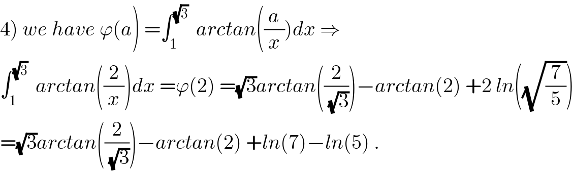 4) we have ϕ(a) =∫_1 ^(√3)   arctan((a/x))dx ⇒  ∫_1 ^(√3)   arctan((2/x))dx =ϕ(2) =(√3)arctan((2/(√3)))−arctan(2) +2 ln((√(7/5)))  =(√3)arctan((2/(√3)))−arctan(2) +ln(7)−ln(5) .  