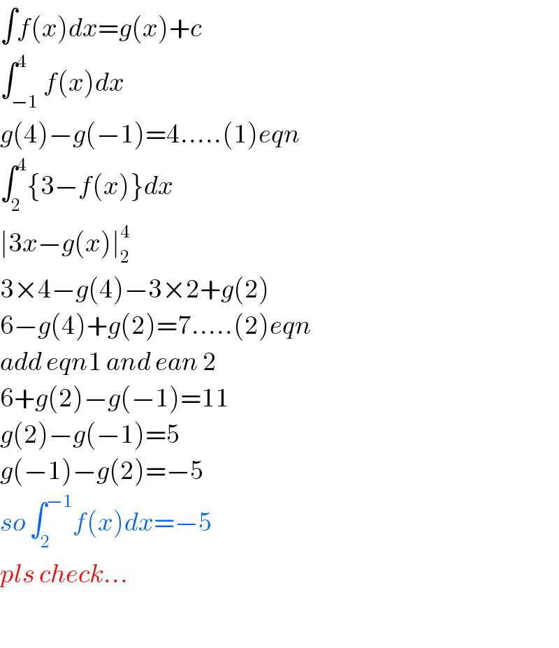 ∫f(x)dx=g(x)+c  ∫_(−1) ^4 f(x)dx  g(4)−g(−1)=4.....(1)eqn  ∫_2 ^4 {3−f(x)}dx  ∣3x−g(x)∣_2 ^4   3×4−g(4)−3×2+g(2)  6−g(4)+g(2)=7.....(2)eqn  add eqn1 and ean 2  6+g(2)−g(−1)=11  g(2)−g(−1)=5  g(−1)−g(2)=−5  so ∫_2 ^(−1) f(x)dx=−5  pls check...    
